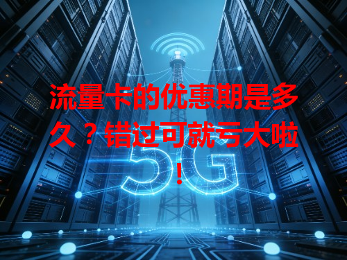 流量卡的优惠期是多久？错过可就亏大啦！