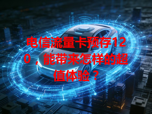 电信流量卡预存120，能带来怎样的超值体验？