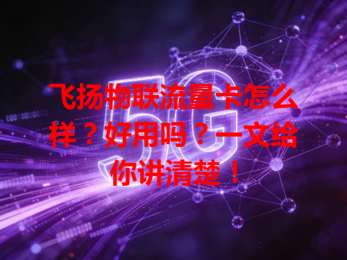 飞扬物联流量卡怎么样？好用吗？一文给你讲清楚！