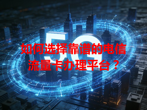 如何选择靠谱的电信流量卡办理平台？