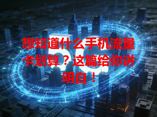 想知道什么手机流量卡划算？这篇给你讲明白！