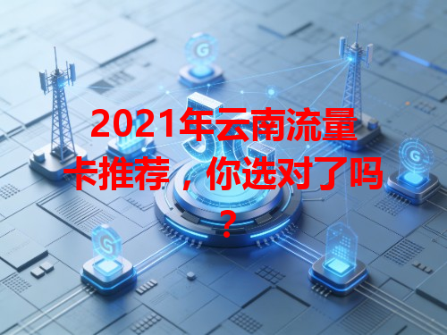 2021年云南流量卡推荐，你选对了吗？