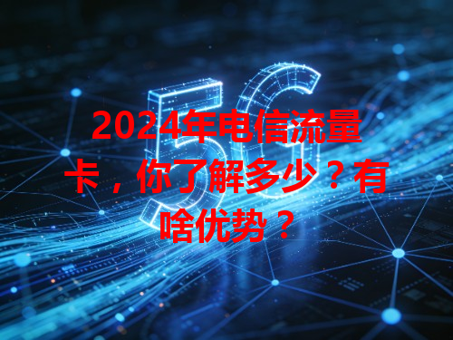 2024年电信流量卡，你了解多少？有啥优势？