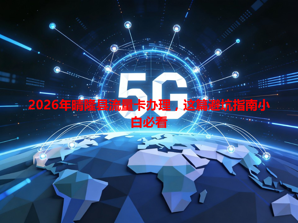 2026年晴隆县流量卡办理，这篇避坑指南小白必看