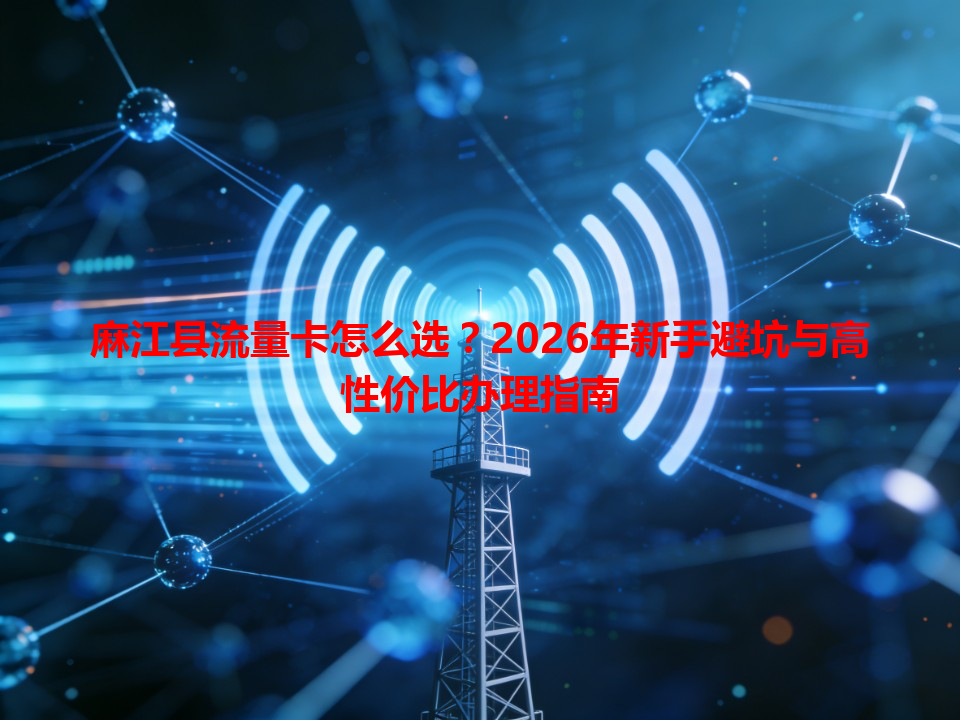 麻江县流量卡怎么选？2026年新手避坑与高性价比办理指南