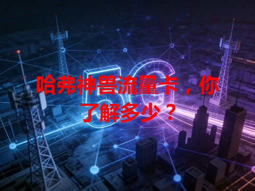 哈弗神兽流量卡，你了解多少？