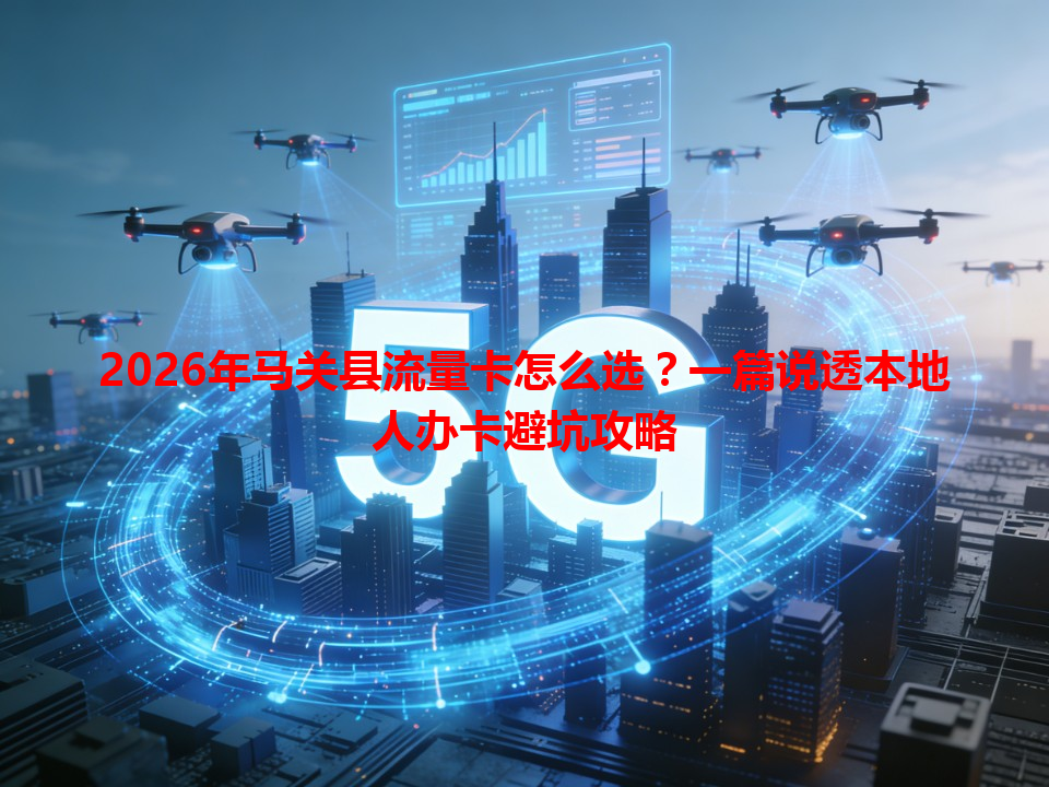 2026年马关县流量卡怎么选？一篇说透本地人办卡避坑攻略