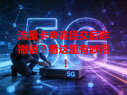 流量卡申请提交后咋撤销？看这里有妙招！
