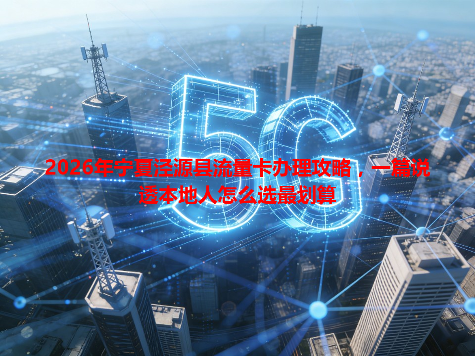 2026年宁夏泾源县流量卡办理攻略，一篇说透本地人怎么选最划算