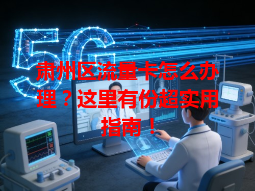 肃州区流量卡怎么办理？这里有份超实用指南！