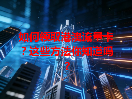 如何领取港澳流量卡？这些方法你知道吗？