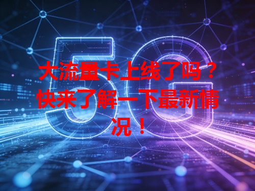 大流量卡上线了吗？快来了解一下最新情况！