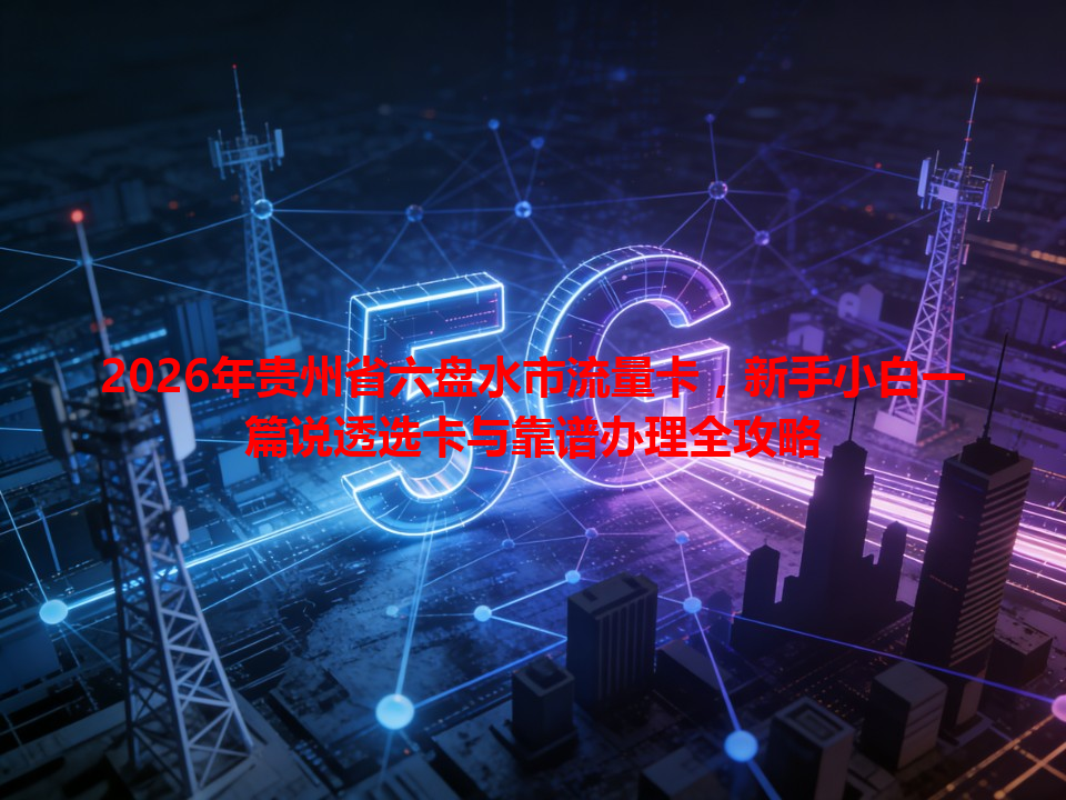 2026年贵州省六盘水市流量卡，新手小白一篇说透选卡与靠谱办理全攻略