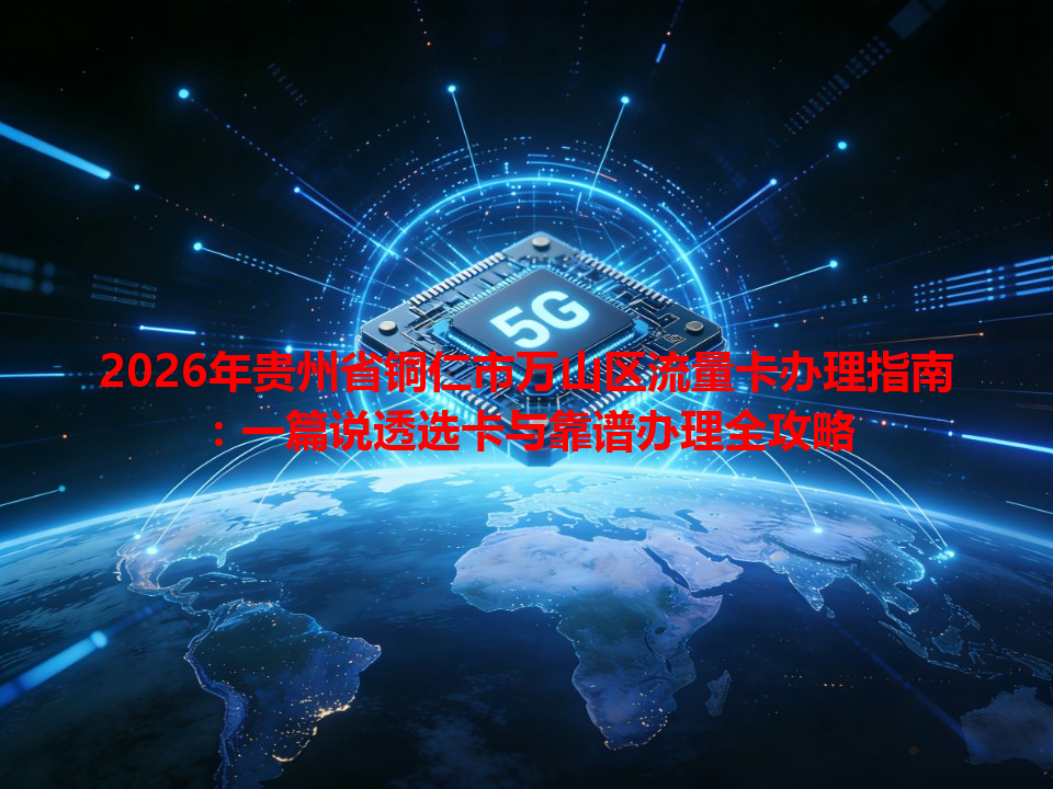 2026年贵州省铜仁市万山区流量卡办理指南：一篇说透选卡与靠谱办理全攻略