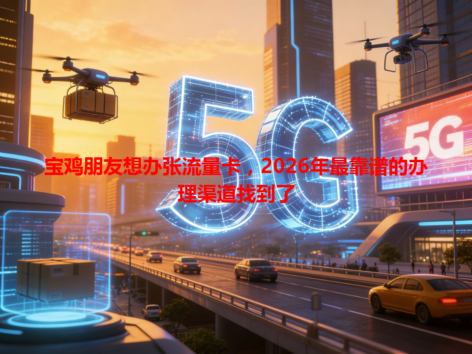 宝鸡朋友想办张流量卡，2026年最靠谱的办理渠道找到了