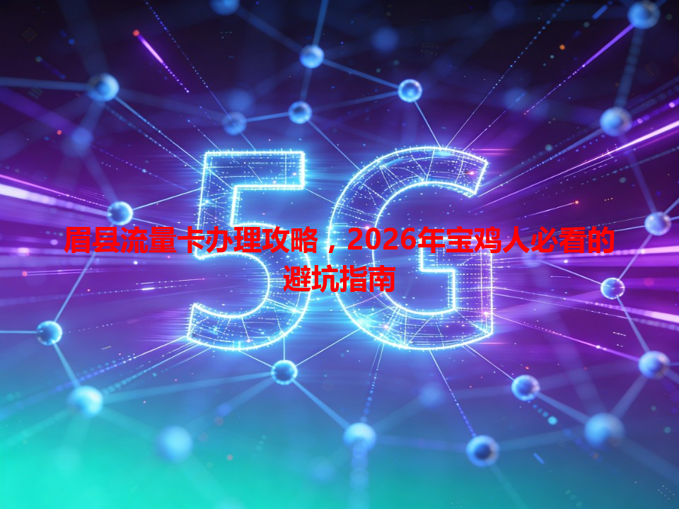 眉县流量卡办理攻略，2026年宝鸡人必看的避坑指南