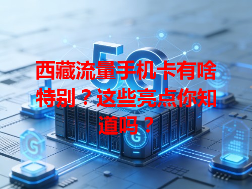 西藏流量手机卡有啥特别？这些亮点你知道吗？