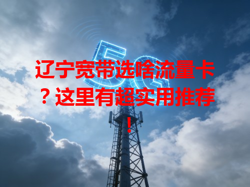 辽宁宽带选啥流量卡？这里有超实用推荐！