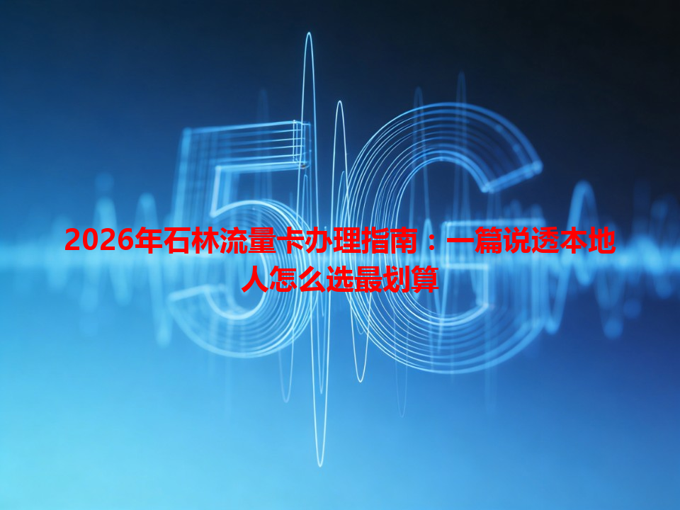 2026年石林流量卡办理指南：一篇说透本地人怎么选最划算