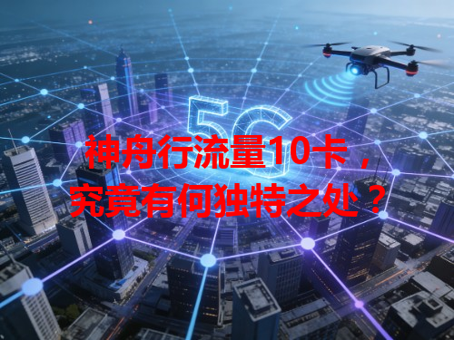 神舟行流量10卡，究竟有何独特之处？