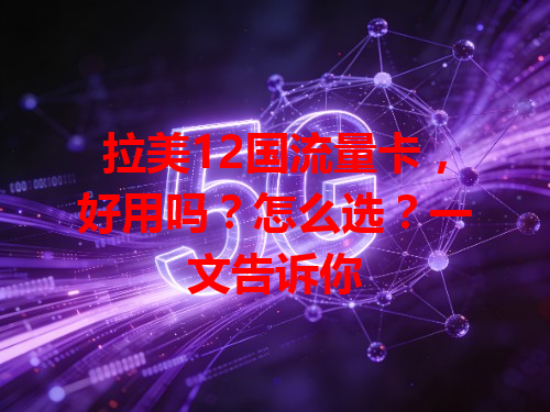 拉美12国流量卡，好用吗？怎么选？一文告诉你
