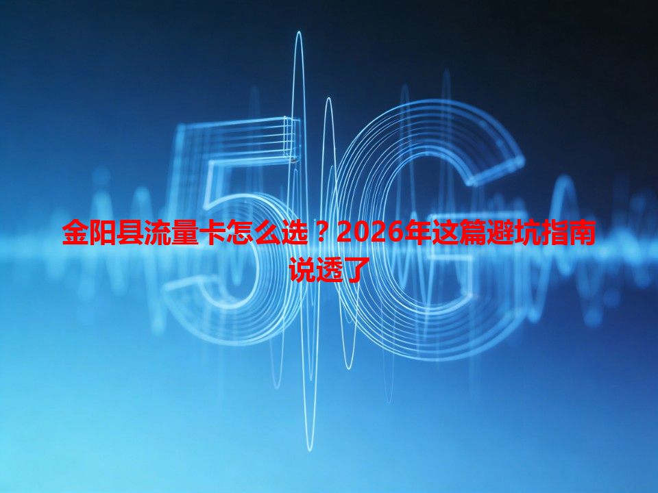 金阳县流量卡怎么选？2026年这篇避坑指南说透了