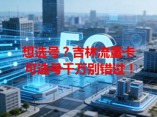 想选号？吉林流量卡可选号千万别错过！