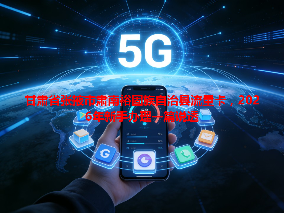 甘肃省张掖市肃南裕固族自治县流量卡，2026年新手办理一篇说透