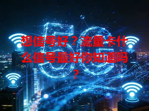 想信号好？流量卡什么信号最好你知道吗？