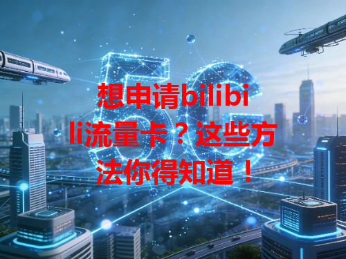 想申请bilibili流量卡？这些方法你得知道！