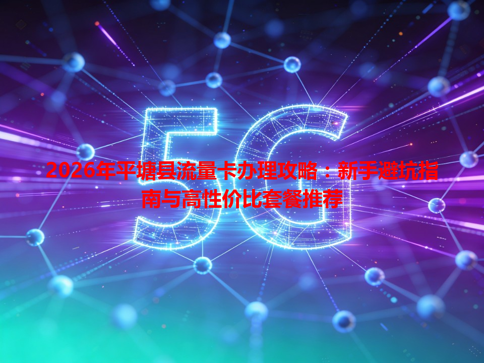 2026年平塘县流量卡办理攻略：新手避坑指南与高性价比套餐推荐