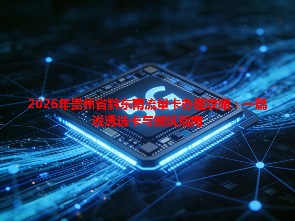 2026年贵州省黔东南流量卡办理攻略：一篇说透选卡与避坑指南