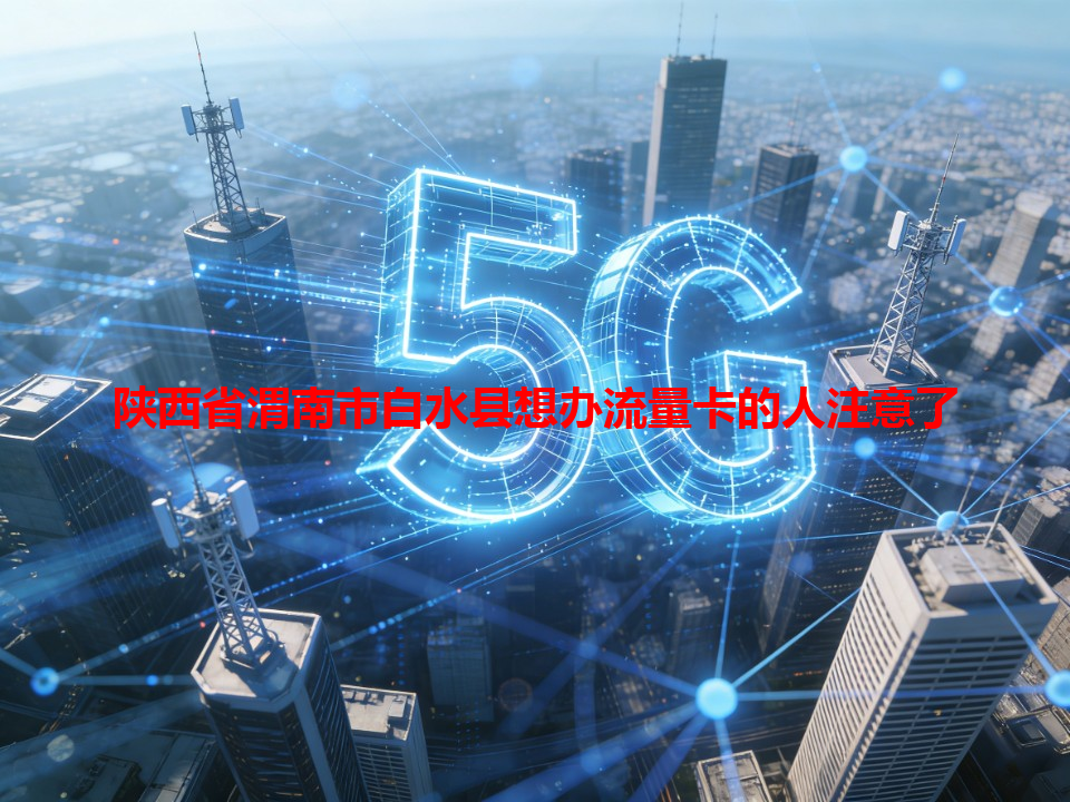 陕西省渭南市白水县想办流量卡的人注意了