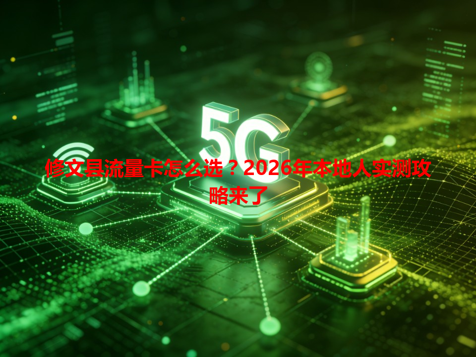 修文县流量卡怎么选？2026年本地人实测攻略来了