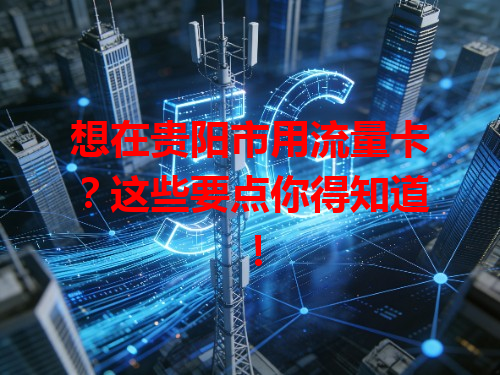 想在贵阳市用流量卡？这些要点你得知道！