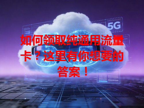 如何领取纯通用流量卡？这里有你想要的答案！