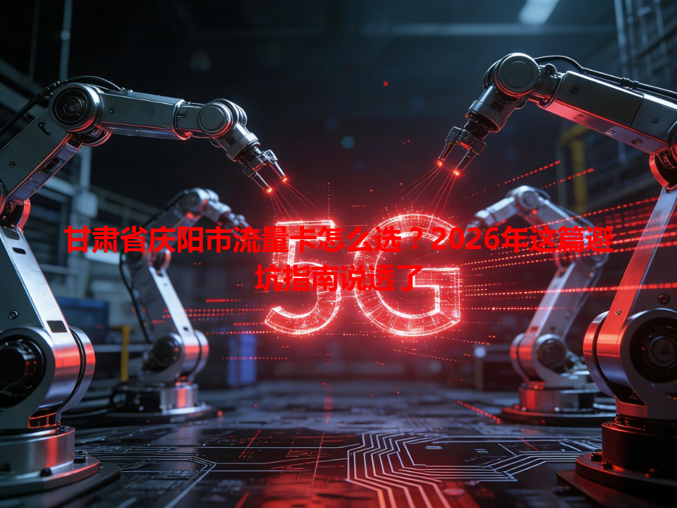 甘肃省庆阳市流量卡怎么选？2026年这篇避坑指南说透了