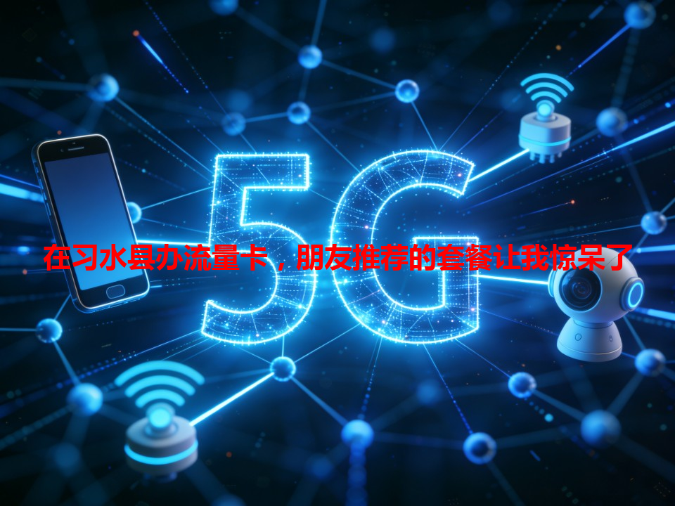在习水县办流量卡，朋友推荐的套餐让我惊呆了