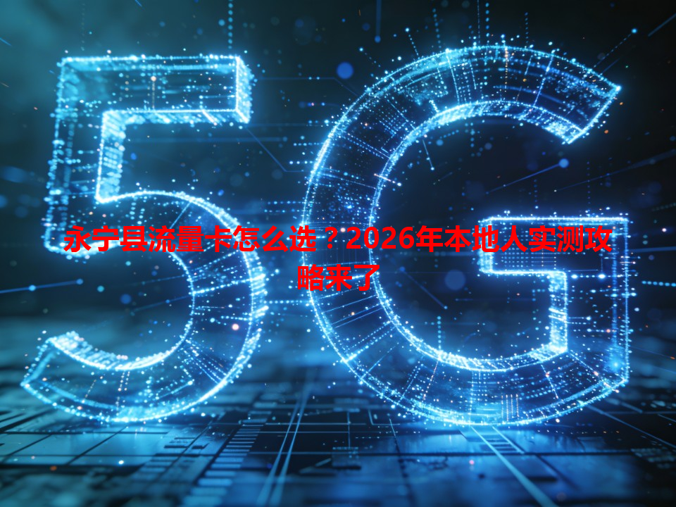永宁县流量卡怎么选？2026年本地人实测攻略来了