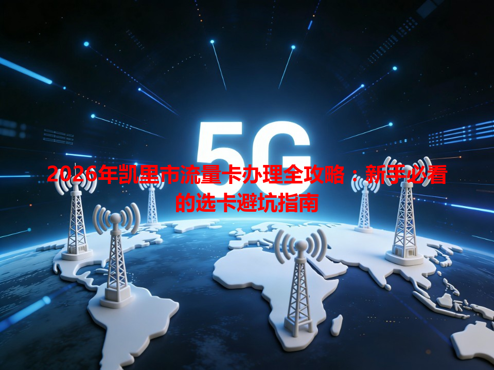 2026年凯里市流量卡办理全攻略：新手必看的选卡避坑指南