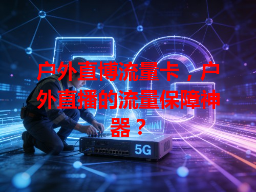 户外直博流量卡，户外直播的流量保障神器？