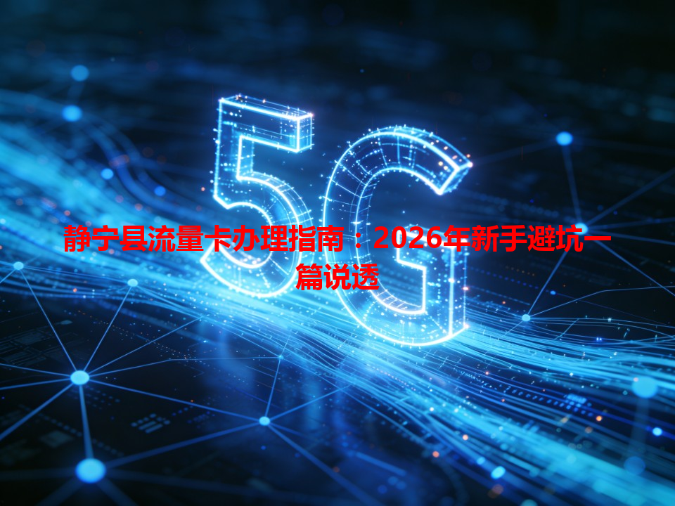 静宁县流量卡办理指南：2026年新手避坑一篇说透