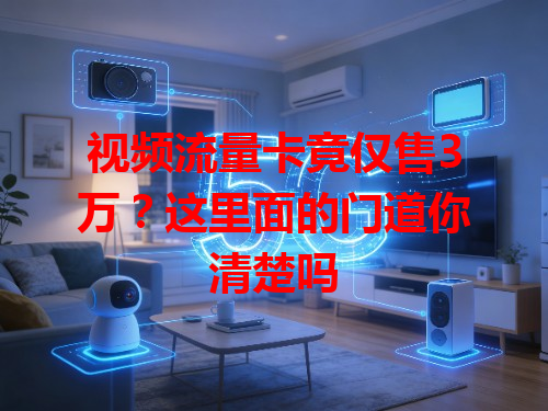 视频流量卡竟仅售3万？这里面的门道你清楚吗