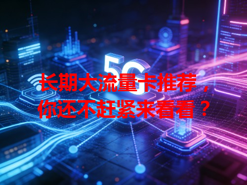 长期大流量卡推荐，你还不赶紧来看看？