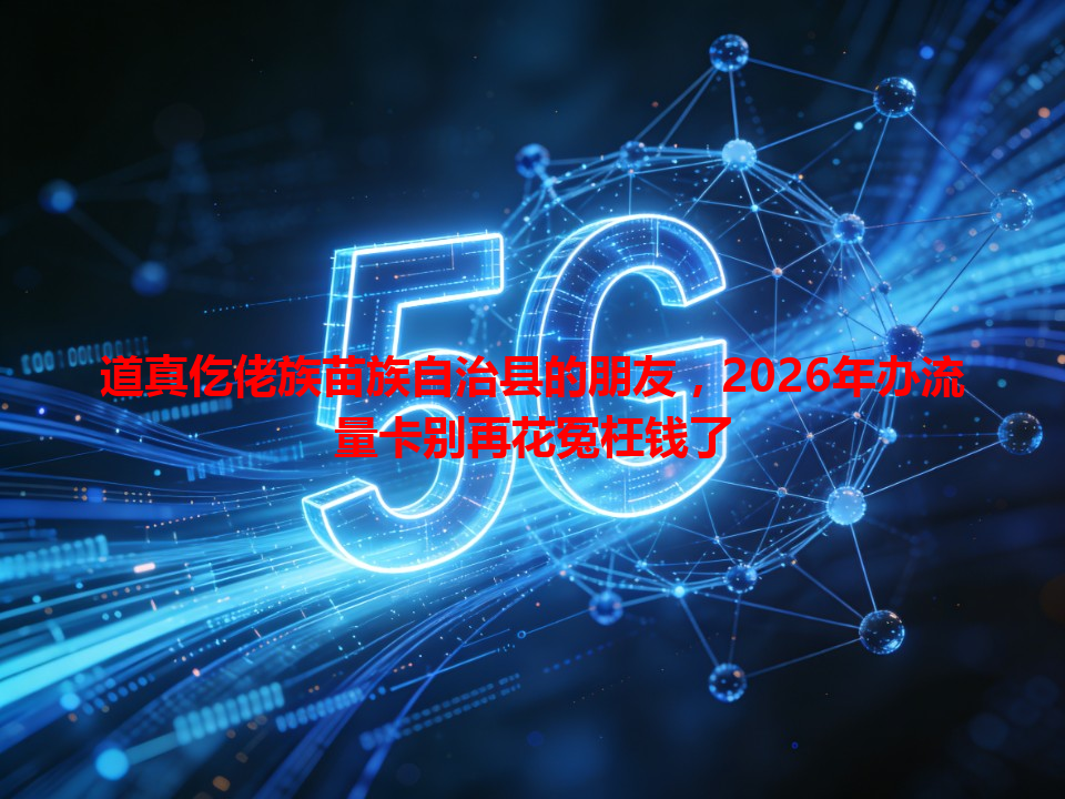 道真仡佬族苗族自治县的朋友，2026年办流量卡别再花冤枉钱了