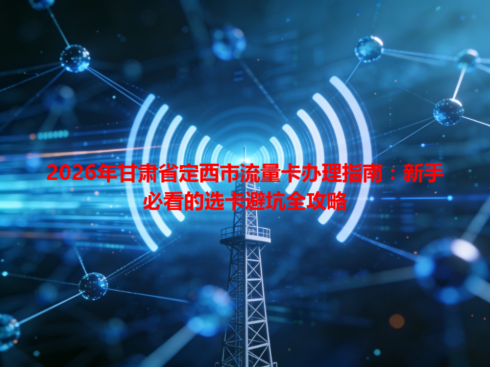 2026年甘肃省定西市流量卡办理指南：新手必看的选卡避坑全攻略