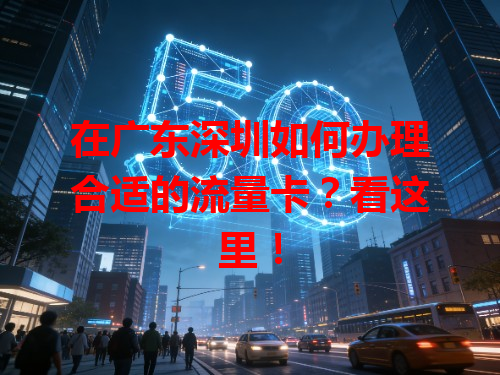 在广东深圳如何办理合适的流量卡？看这里！