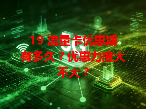 19 流量卡优惠期有多久？优惠力度大不大？
