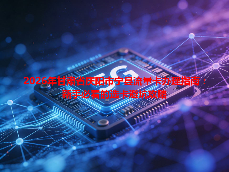 2026年甘肃省庆阳市宁县流量卡办理指南：新手必看的选卡避坑攻略