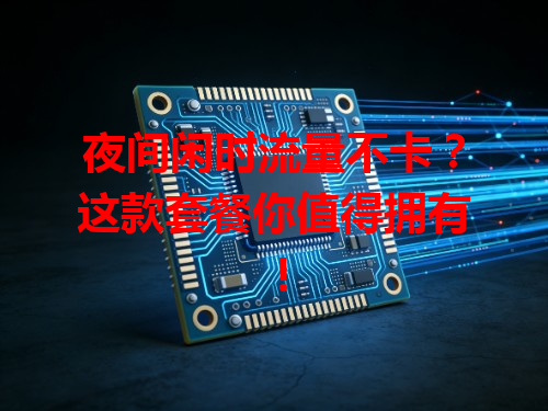 夜间闲时流量不卡？这款套餐你值得拥有！
